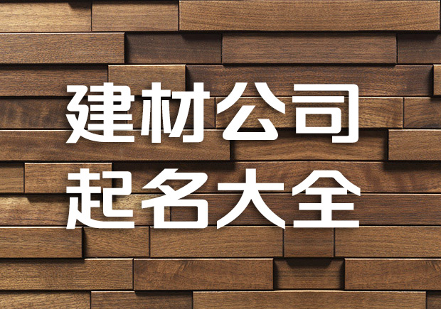 建材类公司取名有哪些好名字？好的建材公司名字大全